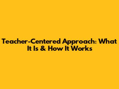 Teacher-Centered Approach: What It Is & How It Works