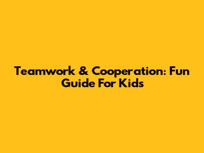 Teamwork & Cooperation: Fun Guide For Kids