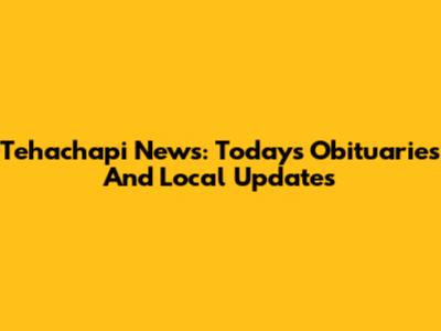 Tehachapi News: Today's Obituaries And Local Updates