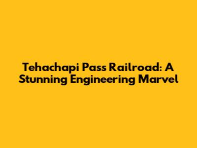 Tehachapi Pass Railroad: A Stunning Engineering Marvel