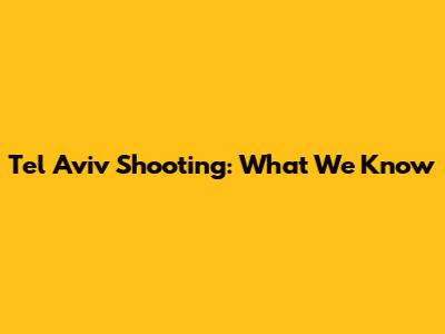 Tel Aviv Shooting: What We Know