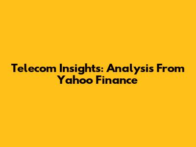 Telecom Insights: Analysis From Yahoo Finance