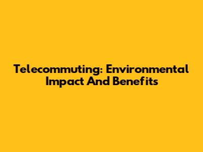 Telecommuting: Environmental Impact And Benefits