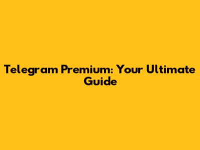 Telegram Premium: Your Ultimate Guide