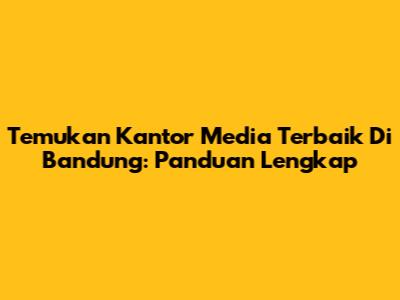 Temukan Kantor Media Terbaik Di Bandung: Panduan Lengkap
