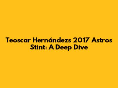 Teoscar Hernández's 2017 Astros Stint: A Deep Dive