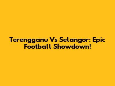 Terengganu Vs Selangor: Epic Football Showdown!
