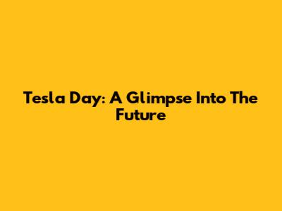 Tesla Day: A Glimpse Into The Future