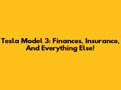 Tesla Model 3: Finances, Insurance, And Everything Else!