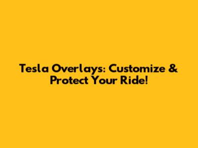 Tesla Overlays: Customize & Protect Your Ride!
