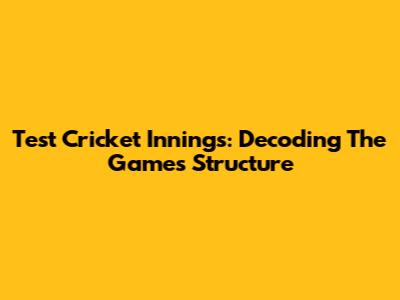 Test Cricket Innings: Decoding The Game's Structure