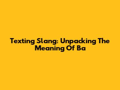 Texting Slang: Unpacking The Meaning Of 'Ba'