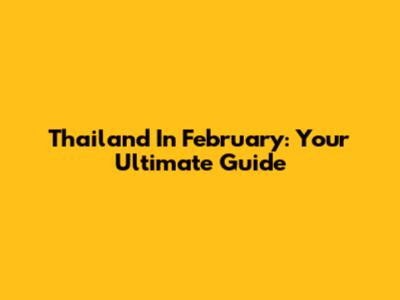 Thailand In February: Your Ultimate Guide