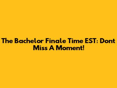 The Bachelor Finale Time EST: Don't Miss A Moment!