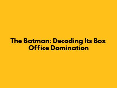 The Batman: Decoding Its Box Office Domination