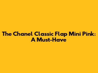The Chanel Classic Flap Mini Pink: A Must-Have
