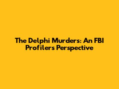 The Delphi Murders: An FBI Profiler's Perspective