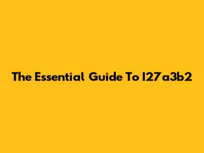 The Essential Guide To I27a3b2