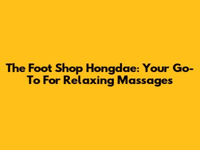 The Foot Shop Hongdae: Your Go-To For Relaxing Massages