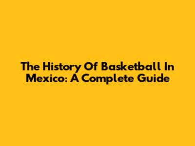 The History Of Basketball In Mexico: A Complete Guide