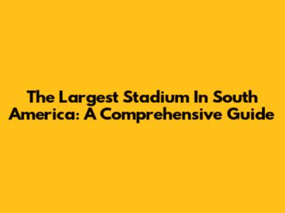The Largest Stadium In South America: A Comprehensive Guide