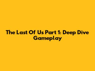 The Last Of Us Part 1: Deep Dive Gameplay