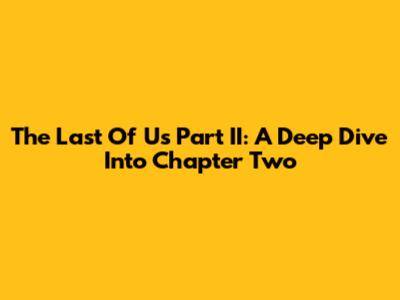 The Last Of Us Part II: A Deep Dive Into Chapter Two