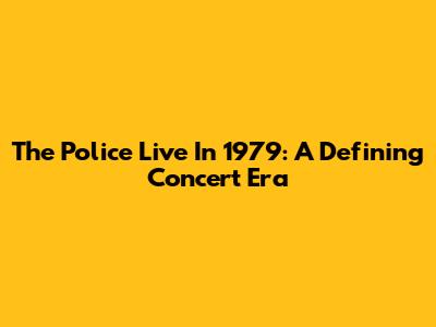 The Police Live In 1979: A Defining Concert Era