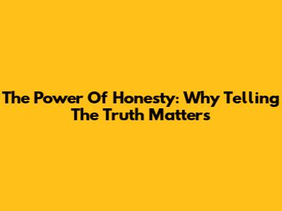 The Power Of Honesty: Why Telling The Truth Matters