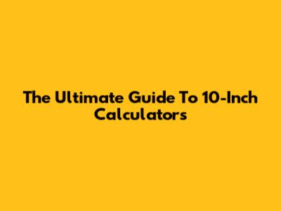 The Ultimate Guide To 10-Inch Calculators
