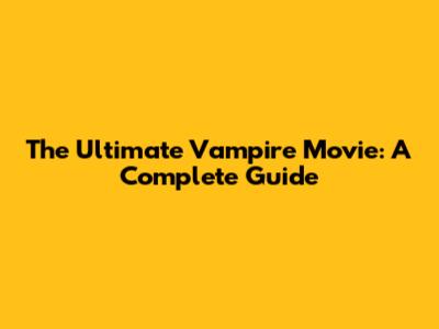 The Ultimate Vampire Movie: A Complete Guide