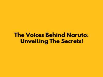 The Voices Behind Naruto: Unveiling The Secrets!