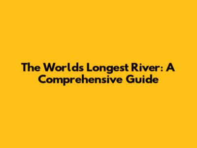 The World's Longest River: A Comprehensive Guide