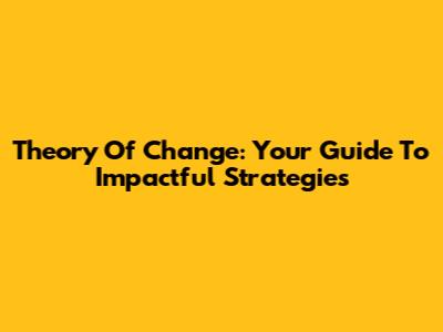 Theory Of Change: Your Guide To Impactful Strategies