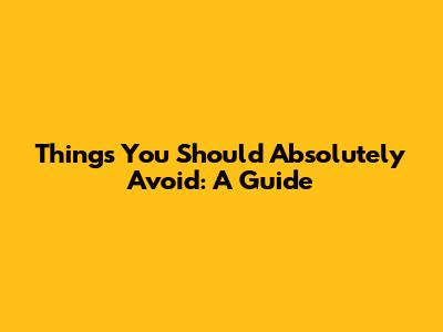 Things You Should Absolutely Avoid: A Guide