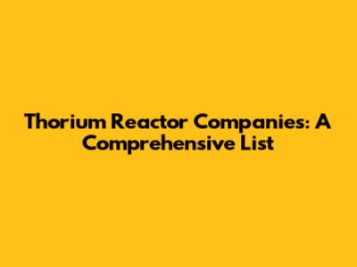 Thorium Reactor Companies: A Comprehensive List