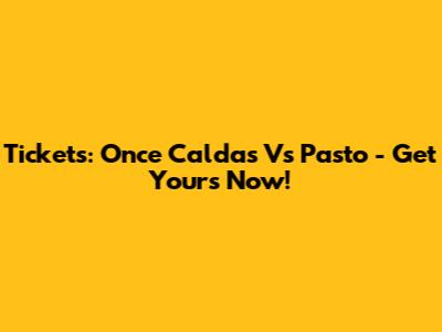 Tickets: Once Caldas Vs Pasto - Get Yours Now!