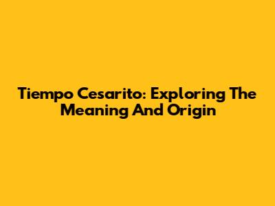 Tiempo Cesarito: Exploring The Meaning And Origin