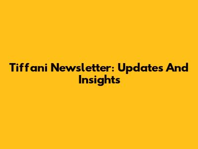 Tiffani Newsletter: Updates And Insights