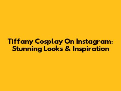 Tiffany Cosplay On Instagram: Stunning Looks & Inspiration