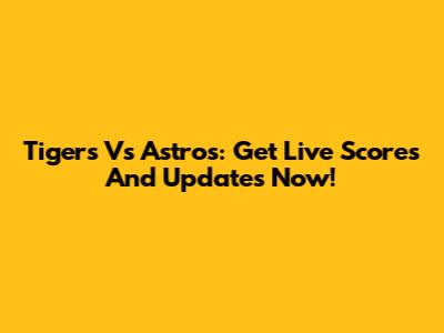 Tigers Vs Astros: Get Live Scores And Updates Now!
