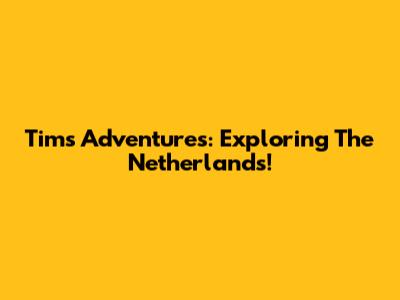Tim's Adventures: Exploring The Netherlands!