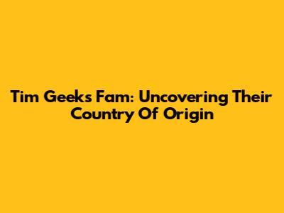Tim Geeks Fam: Uncovering Their Country Of Origin