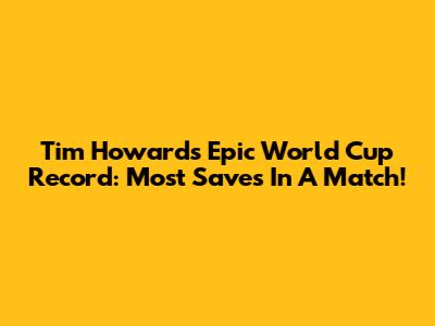 Tim Howard's Epic World Cup Record: Most Saves In A Match!