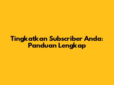 Tingkatkan Subscriber Anda: Panduan Lengkap