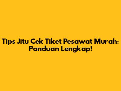 Tips Jitu Cek Tiket Pesawat Murah: Panduan Lengkap!