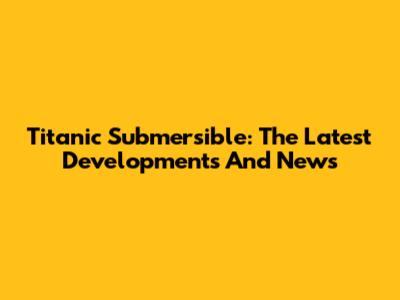 Titanic Submersible: The Latest Developments And News