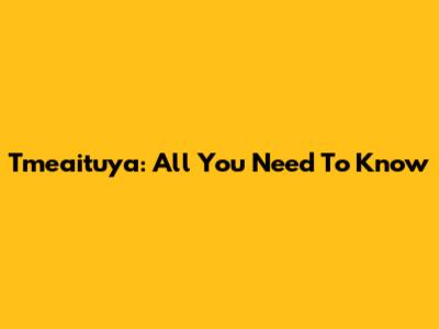 Tmeaituya: All You Need To Know