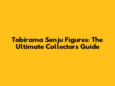 Tobirama Senju Figures: The Ultimate Collector's Guide