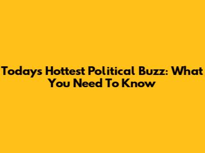 Today's Hottest Political Buzz: What You Need To Know